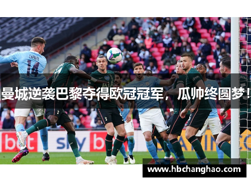 曼城逆袭巴黎夺得欧冠冠军，瓜帅终圆梦！