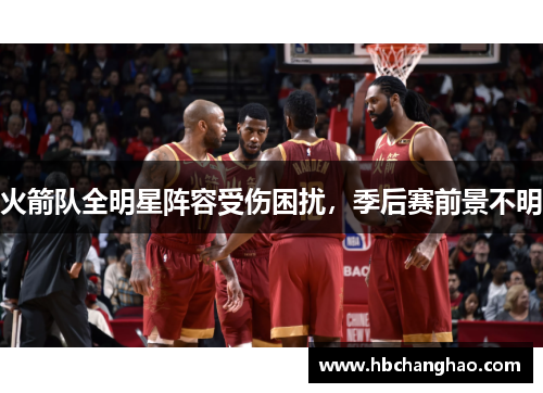 火箭队全明星阵容受伤困扰，季后赛前景不明