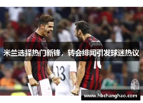 米兰选择热门新锋，转会绯闻引发球迷热议