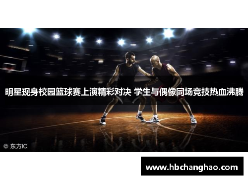 明星现身校园篮球赛上演精彩对决 学生与偶像同场竞技热血沸腾