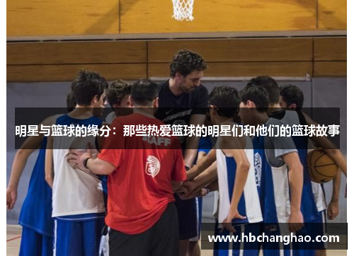 明星与篮球的缘分：那些热爱篮球的明星们和他们的篮球故事