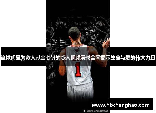 篮球明星为救人献出心脏的感人视频震撼全网揭示生命与爱的伟大力量