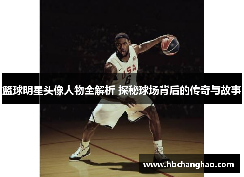 篮球明星头像人物全解析 探秘球场背后的传奇与故事