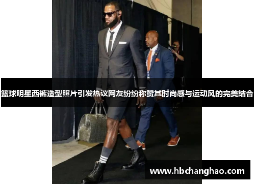 篮球明星西裤造型照片引发热议网友纷纷称赞其时尚感与运动风的完美结合