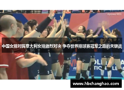 中国女排对阵意大利女排激烈对决 争夺世界排球赛冠军之路的关键战