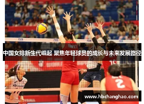 中国女排新生代崛起 聚焦年轻球员的成长与未来发展路径