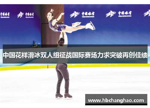 中国花样滑冰双人组征战国际赛场力求突破再创佳绩