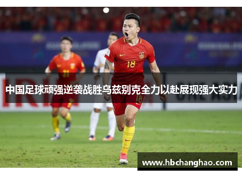 中国足球顽强逆袭战胜乌兹别克全力以赴展现强大实力