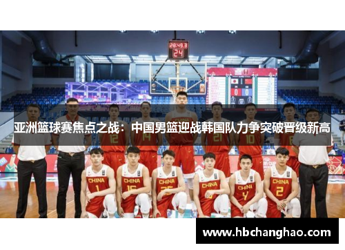 亚洲篮球赛焦点之战：中国男篮迎战韩国队力争突破晋级新高