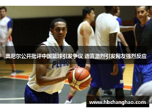 奥尼尔公开批评中国篮球引发争议 语言激烈引发网友强烈反应