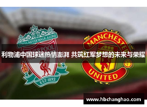 利物浦中国球迷热情澎湃 共筑红军梦想的未来与荣耀