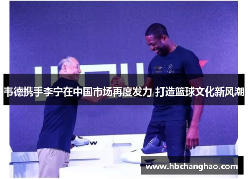 韦德携手李宁在中国市场再度发力 打造篮球文化新风潮
